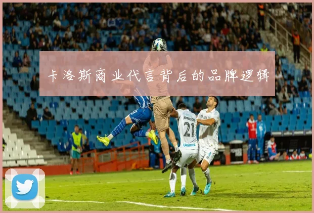 卡洛斯商业代言背后的品牌逻辑