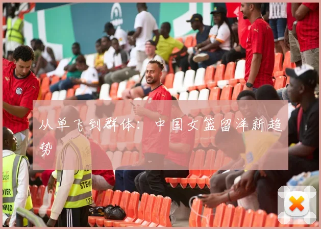 从单飞到群体：中国女篮留洋新趋势