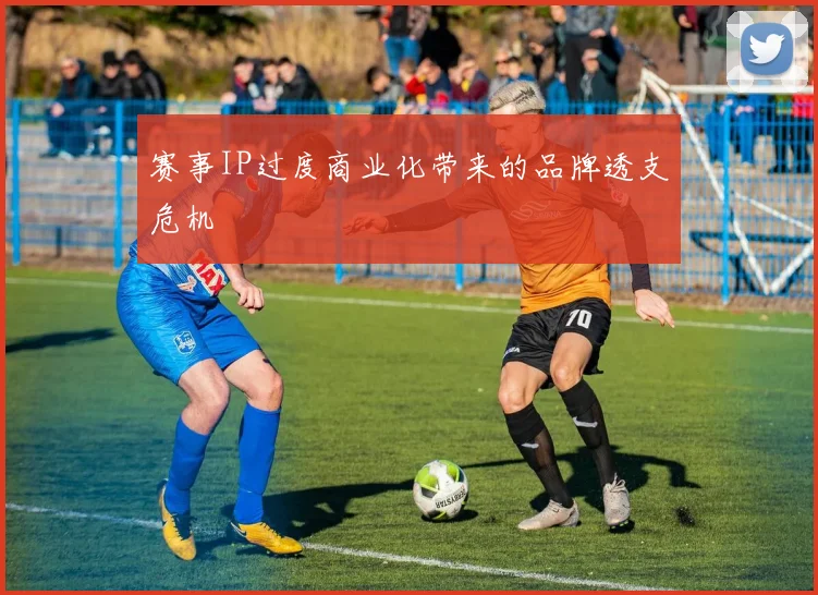 赛事IP过度商业化带来的品牌透支危机