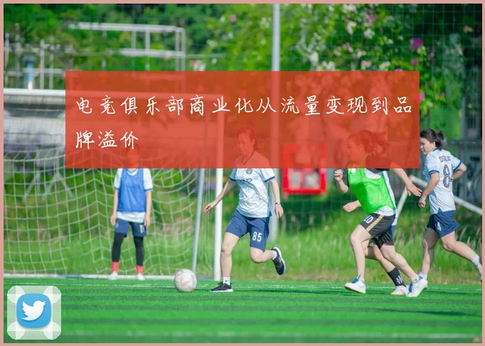 电竞俱乐部商业化从流量变现到品牌溢价