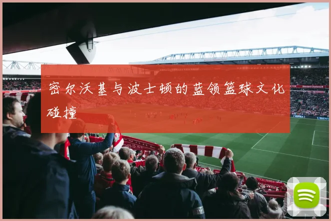 密尔沃基与波士顿的蓝领篮球文化碰撞