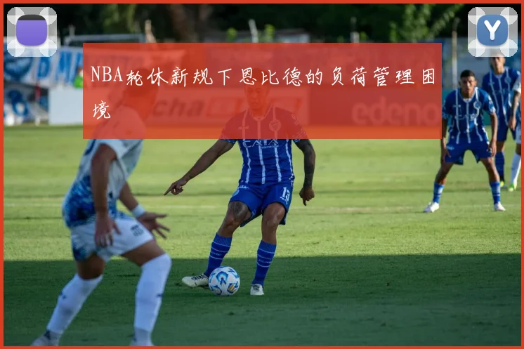 NBA轮休新规下恩比德的负荷管理困境