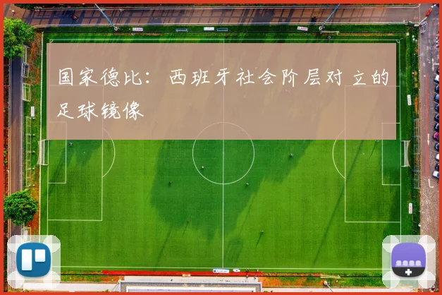 国家德比：西班牙社会阶层对立的足球镜像