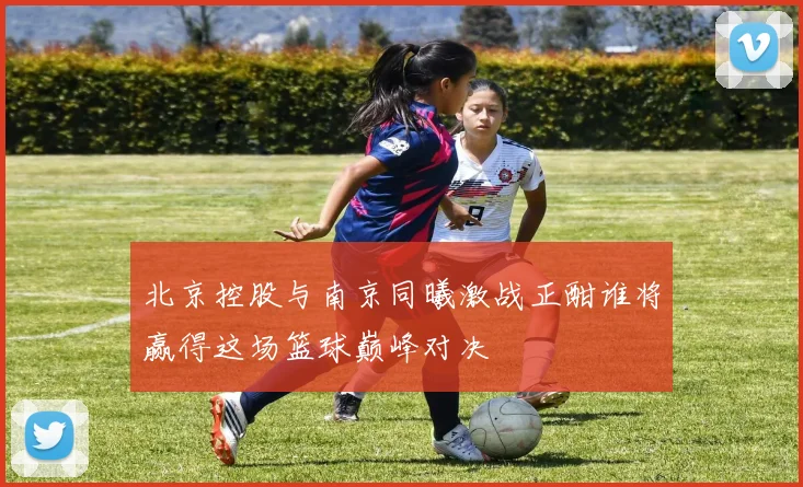 北京控股与南京同曦激战正酣谁将赢得这场篮球巅峰对决