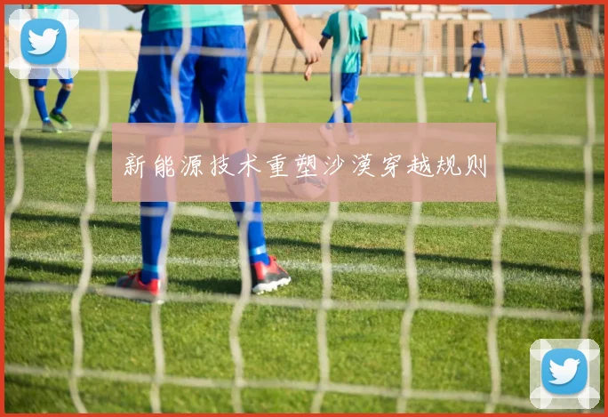 新能源技术重塑沙漠穿越规则
