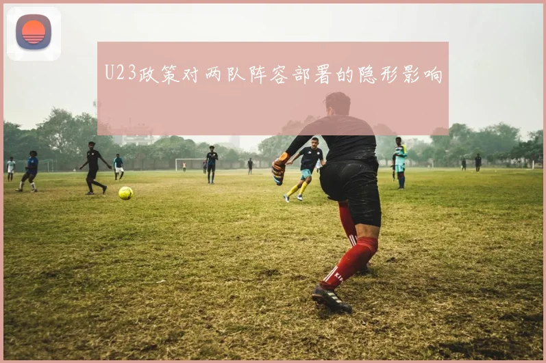 U23政策对两队阵容部署的隐形影响