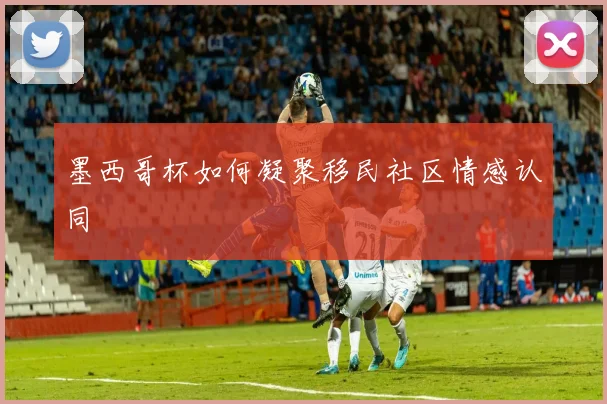 墨西哥杯如何凝聚移民社区情感认同