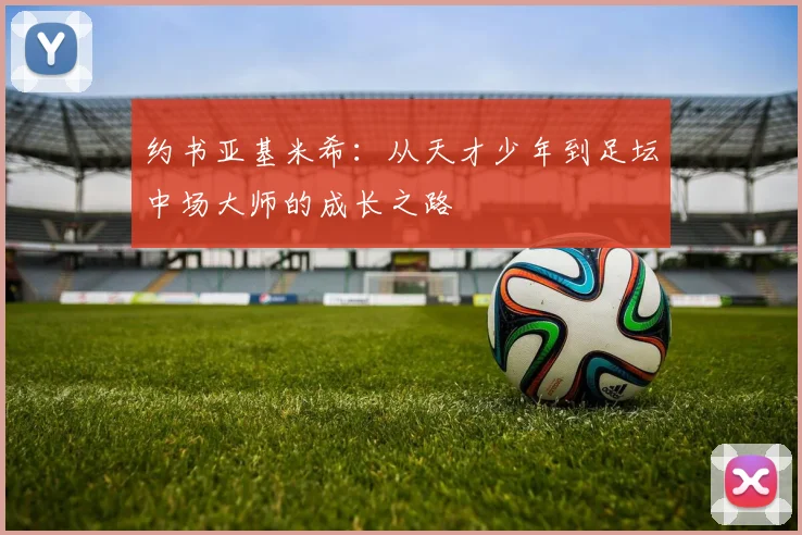 约书亚基米希：从天才少年到足坛中场大师的成长之路