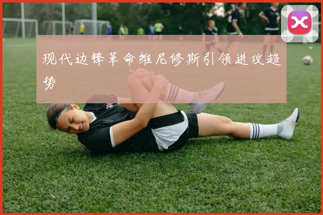 现代边锋革命维尼修斯引领进攻趋势