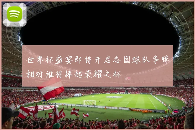 世界杯盛宴即将开启各国球队争锋相对谁将捧起荣耀之杯