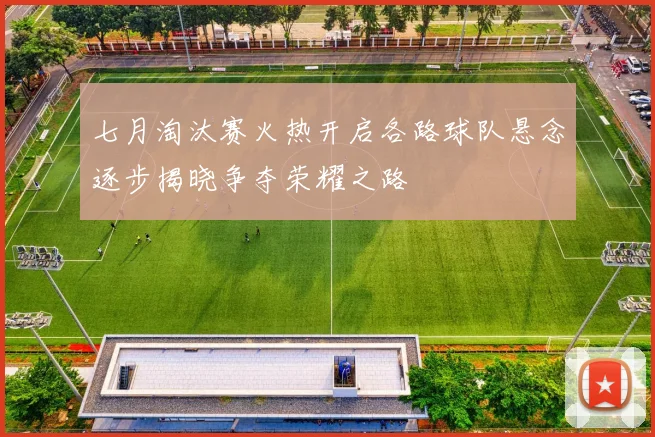 七月淘汰赛火热开启各路球队悬念逐步揭晓争夺荣耀之路