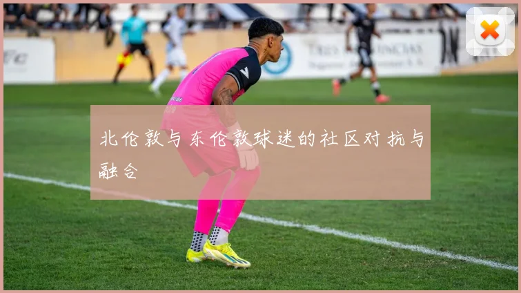 北伦敦与东伦敦球迷的社区对抗与融合
