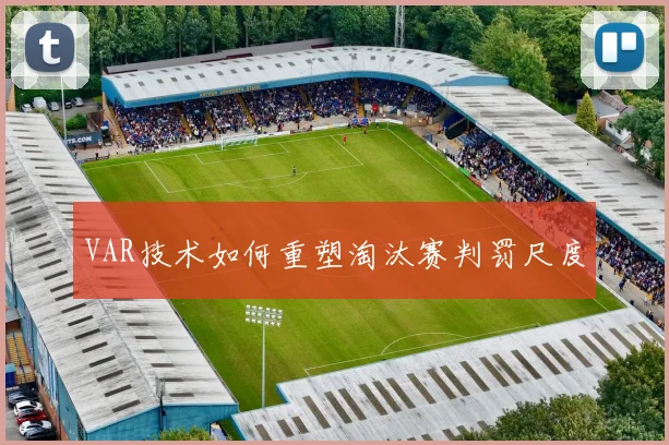 VAR技术如何重塑淘汰赛判罚尺度