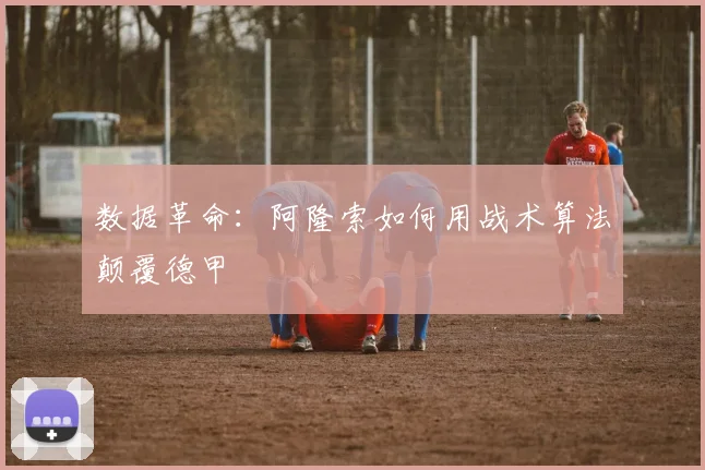 数据革命：阿隆索如何用战术算法颠覆德甲