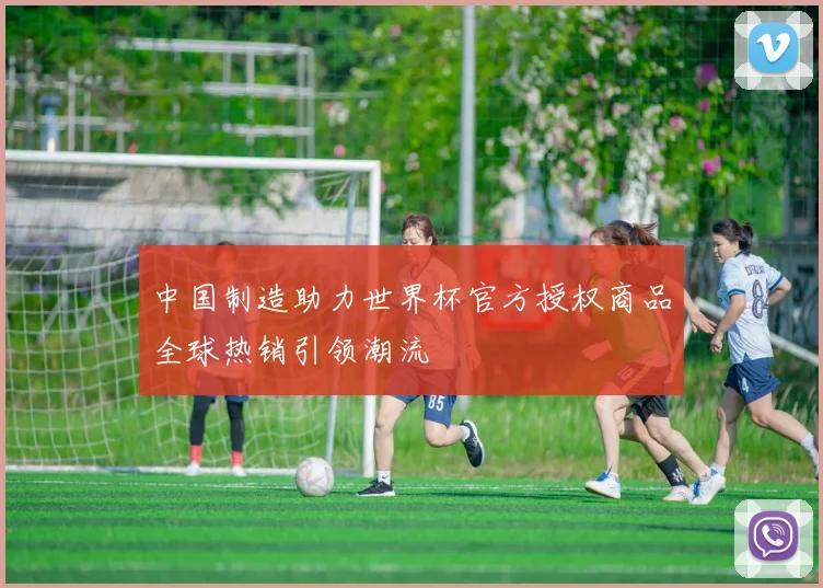 中国制造助力世界杯官方授权商品全球热销引领潮流