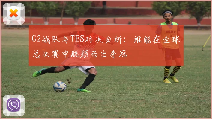 G2战队与TES对决分析：谁能在全球总决赛中脱颖而出夺冠