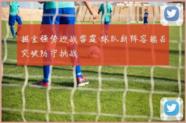 掘金强势迎战雷霆 球队新阵容能否突破防守挑战