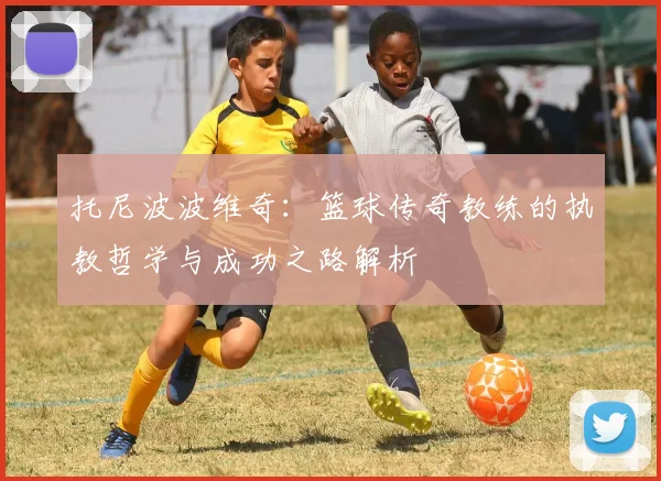 托尼波波维奇：篮球传奇教练的执教哲学与成功之路解析