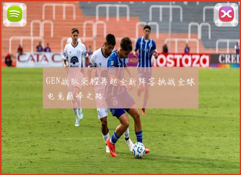 GEN战队荣耀再起全新阵容挑战全球电竞巅峰之路