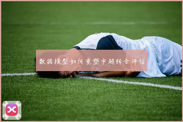 数据模型如何重塑中超转会评估