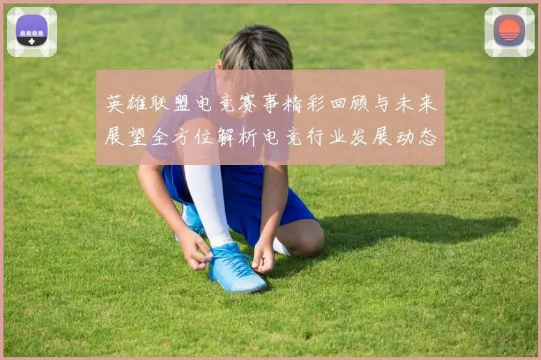 英雄联盟电竞赛事精彩回顾与未来展望全方位解析电竞行业发展动态