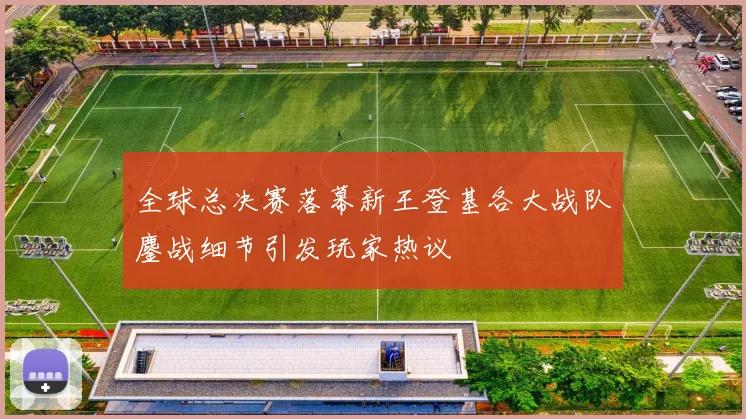 全球总决赛落幕新王登基各大战队鏖战细节引发玩家热议