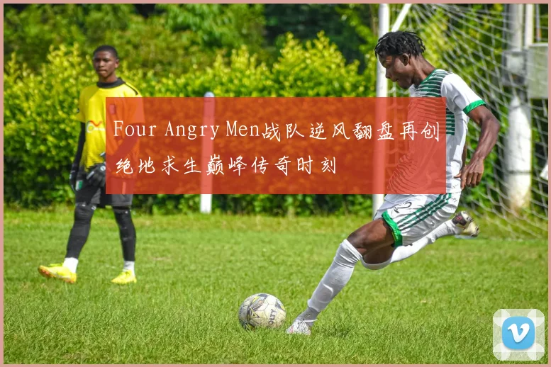 Four Angry Men战队逆风翻盘再创绝地求生巅峰传奇时刻