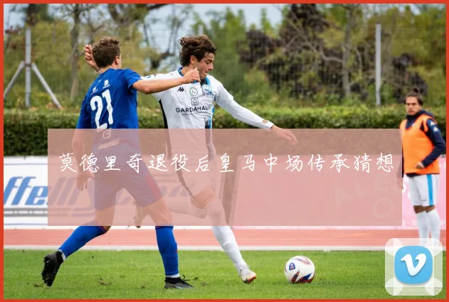 莫德里奇退役后皇马中场传承猜想