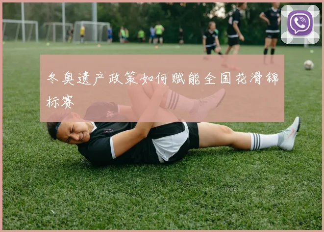 冬奥遗产政策如何赋能全国花滑锦标赛