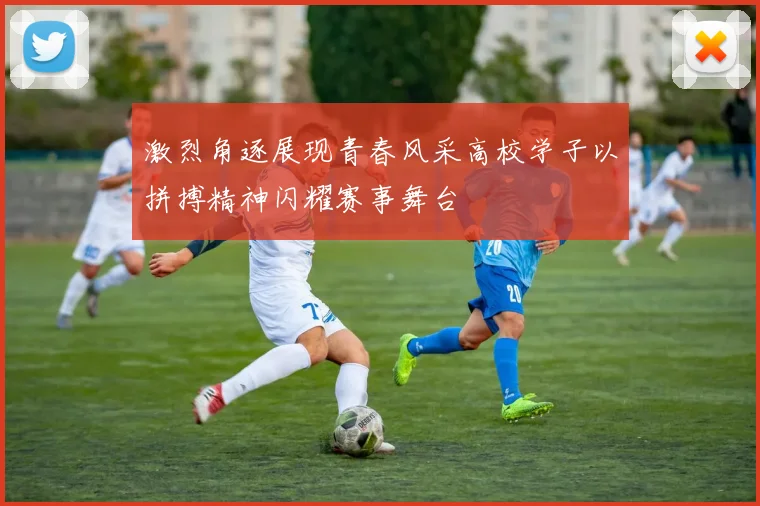 激烈角逐展现青春风采高校学子以拼搏精神闪耀赛事舞台