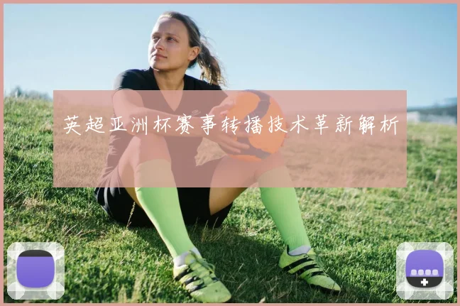 英超亚洲杯赛事转播技术革新解析
