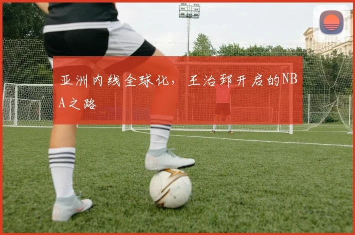 亚洲内线全球化，王治郅开启的NBA之路