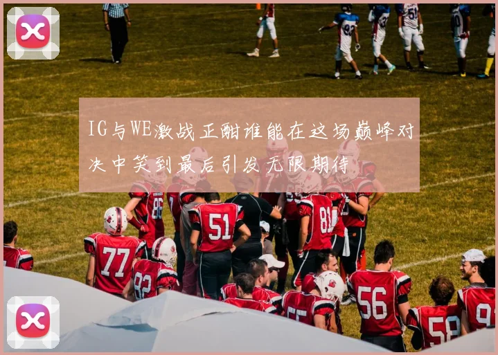 IG与WE激战正酣谁能在这场巅峰对决中笑到最后引发无限期待