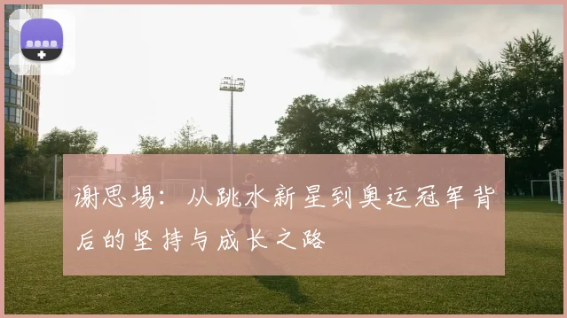 谢思埸：从跳水新星到奥运冠军背后的坚持与成长之路