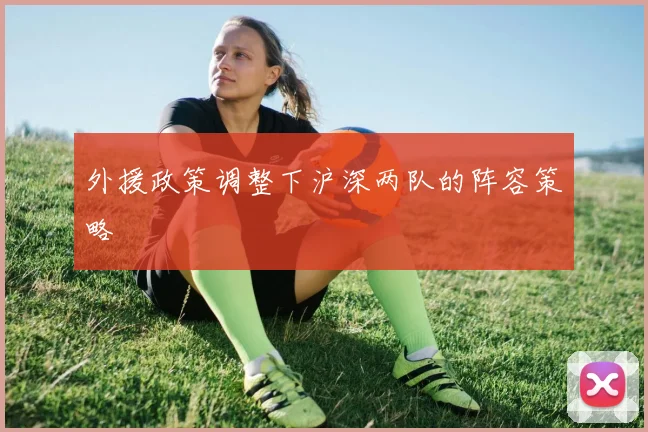 外援政策调整下沪深两队的阵容策略