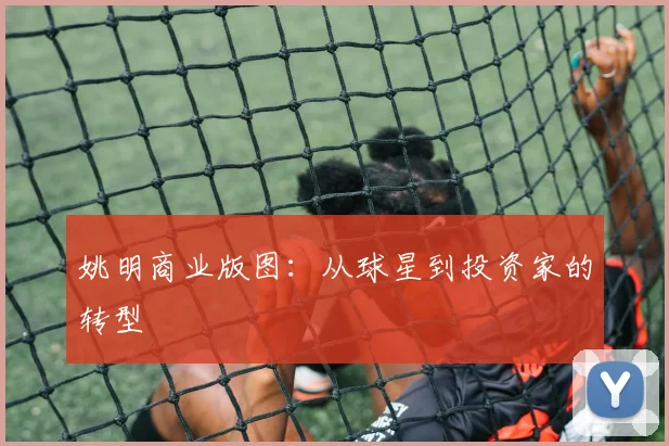 姚明商业版图：从球星到投资家的转型