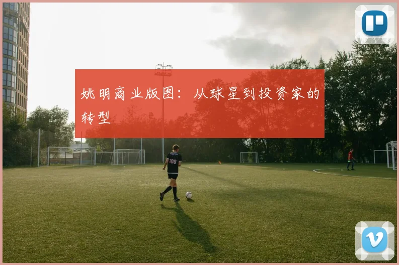 姚明商业版图：从球星到投资家的转型