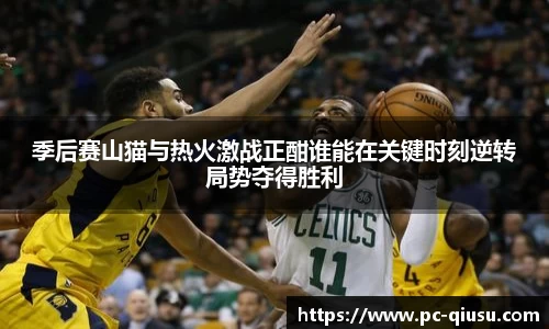 季后赛山猫与热火激战正酣谁能在关键时刻逆转局势夺得胜利